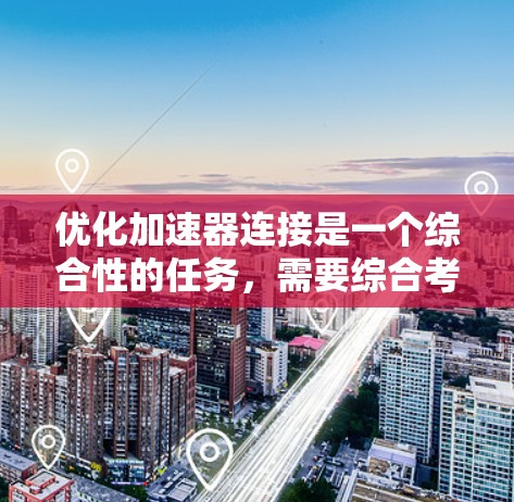 优化加速器连接是一个综合性的任务，需要综合考虑多个因素。以下是一个详细且条理清晰的步骤指南，帮助您有效优化加速器连接
