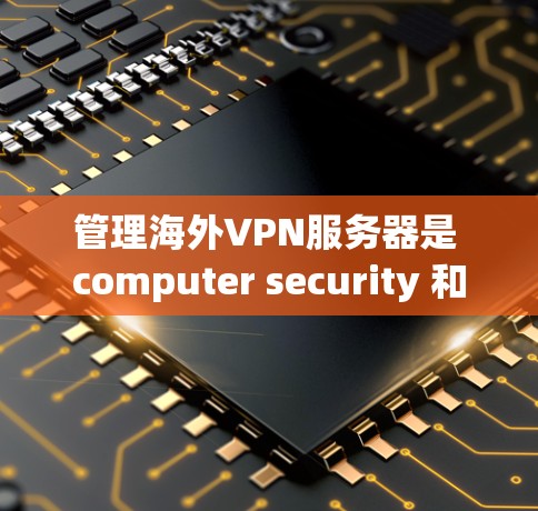 管理海外VPN服务器是 computer security 和 network security 的重要环节。以下是一些步骤和注意事项，帮助您更好地管理海外VPN服务器