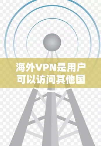 海外VPN是用户可以访问其他国家互联网的网络服务，旨在保护个人数据和安全。以下是对海外VPN的详细介绍