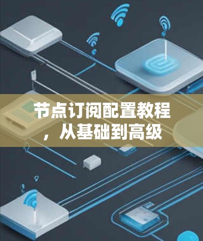 节点订阅配置教程,从基础到高级 节点订阅配置教程,从基础到高级