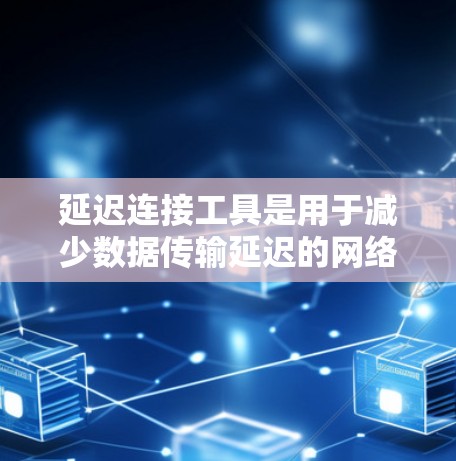 延迟连接工具是用于减少数据传输延迟的网络优化工具，广泛应用于提升网络性能。以下是对延迟连接工具的详细分析和解决方案