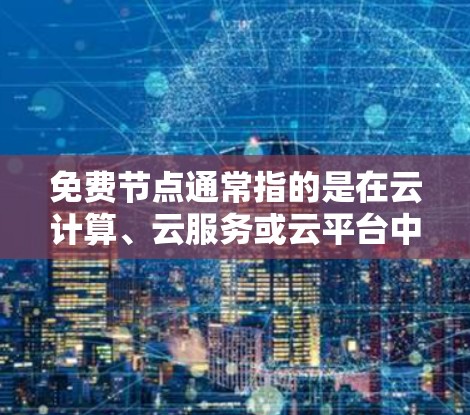 免费节点通常指的是在云计算、云服务或云平台中的用户设备,例如笔记本电脑、服务器、手机等。这些设备通常属于公共云资源,属于免费的用户设备,但可能有一些特定的特性或风险需要注意 免费节点通常指的是在云计算、云服务或云平台中的用户设备,例如笔记本电脑、服务器、手机等。这些设备通常属于公共云资源,属于免费的用户设备,但可能有一些特定的特性或风险需要注意