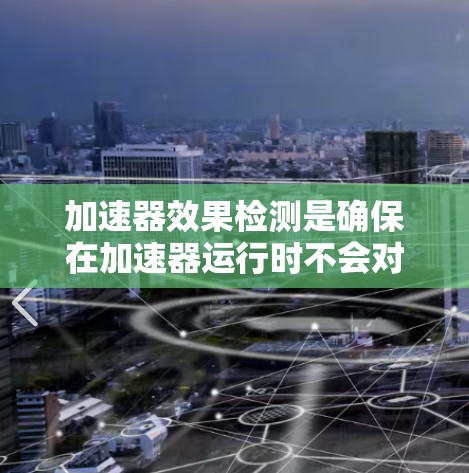 加速器效果检测是确保在加速器运行时不会对周围环境造成干扰的重要步骤。以下是对该领域问题的逐步解释