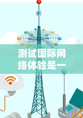 测试国际网络体验是一个相对正式和专业的任务，通常需要专业工具和设备。以下是一个通用的测试步骤示例