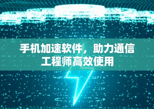 手机加速软件,助力通信工程师高效使用 手机加速软件,助力通信工程师高效使用