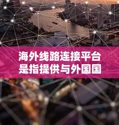 海外线路连接平台是指提供与外国国家或地区的通信、信息或物流连接的平台。这些平台通过多种方式连接国内和国外的交通网络,满足用户需要在海外出行、运输货物或服务的便捷性。以下是对这些平台的详细介绍 海外线路连接平台是指提供与外国国家或地区的通信、信息或物流连接的平台。这些平台通过多种方式连接国内和国外的交通网络,满足用户需要在海外出行、运输货物或服务的便捷性。以下是对这些平台的详细介绍