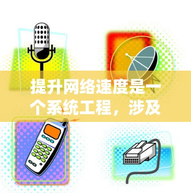 提升网络速度是一个系统工程，涉及多个层面的优化和调整。以下是一个有条理的步骤指南，帮助你系统地提升网络速度