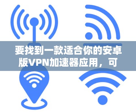 要找到一款适合你的安卓版VPN加速器应用,可以按照以下步骤进行 要找到一款适合你的安卓版VPN加速器应用,可以按照以下步骤进行