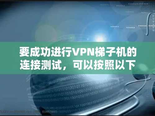 要成功进行VPN梯子机的连接测试,可以按照以下步骤进行 要成功进行VPN梯子机的连接测试,可以按照以下步骤进行
