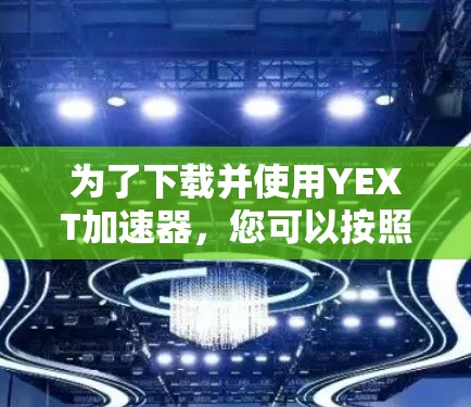 为了下载并使用YEXT加速器，您可以按照以下步骤操作