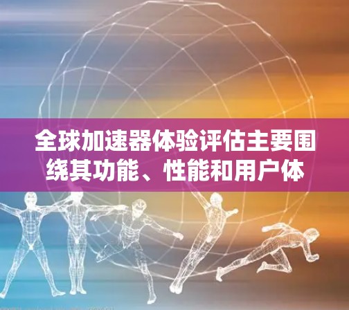 全球加速器体验评估主要围绕其功能、性能和用户体验展开，主要问题包括网络稳定性、加载时间过长、响应速度慢、使用时间过长以及优化不足。以下是针对这些问题的详细分析和解决方案