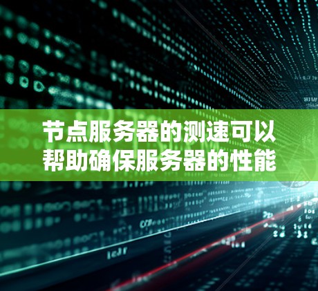 节点服务器的测速可以帮助确保服务器的性能稳定，确保任务的执行效率，并防止资源被过度占用。以下是一个详细的步骤说明，帮助你测试节点服务器的测速