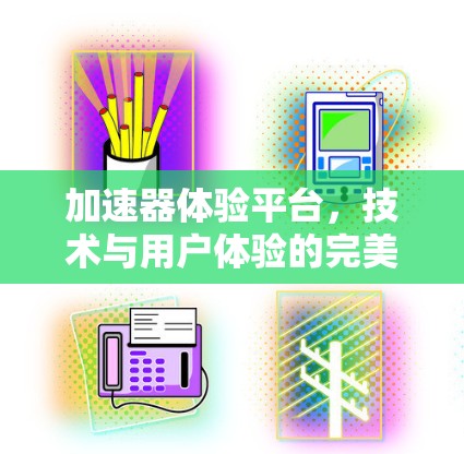 加速器体验平台,技术与用户体验的完美结合 加速器体验平台,技术与用户体验的完美结合
