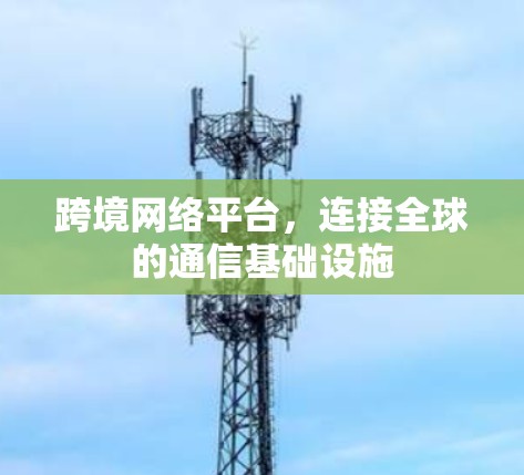 跨境网络平台，连接全球的通信基础设施