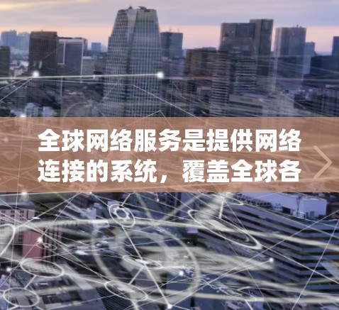 <strong>全球网络</strong>服务是提供网络连接的系统，覆盖全球各地。以下是一些主要的<strong>全球网络</strong>服务提供商及其覆盖的范围