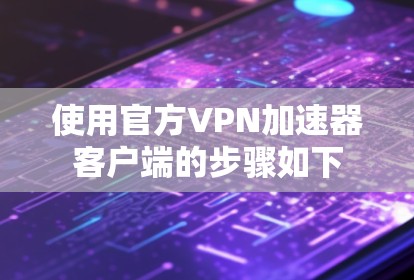 使用官方VPN加速器客户端的步骤如下 使用官方VPN加速器客户端的步骤如下
