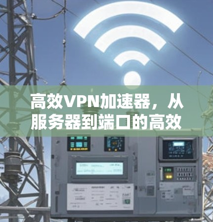 高效VPN加速器，从服务器到端口的高效切换