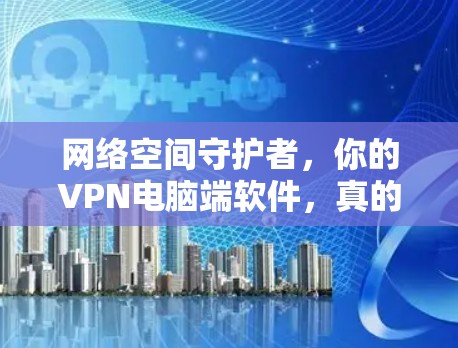 网络空间守护者，你的VPN电脑端软件，真的值得拥有吗？