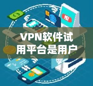 <strong>VPN软件</strong>试用平台是用户进行VPN访问的重要工具，提供多种选择以满足不同需求。以下是一个结构清晰的总结