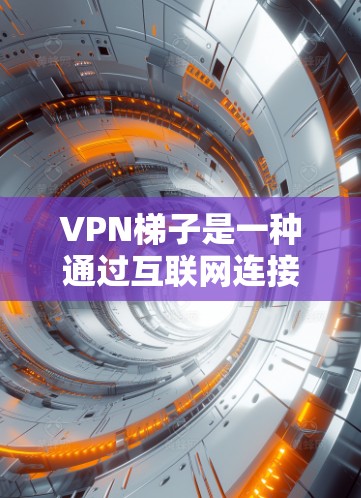VPN梯子是一种通过互联网连接多个VPN服务的工具，用户可以根据需求选择不同的服务来访问网络资源。以下是VPN梯子的使用评估