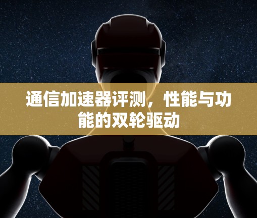 通信加速器评测,性能与功能的双轮驱动 通信加速器评测,性能与功能的双轮驱动
