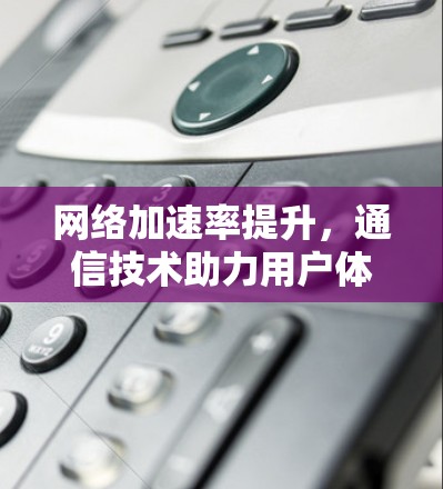 <strong>网络加速</strong>率提升,通信技术助力用户体验