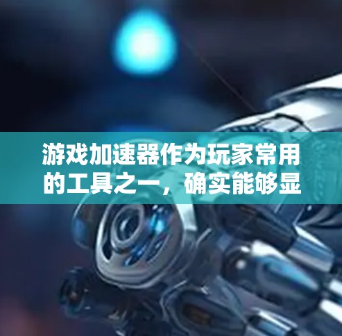 游戏加速器作为玩家常用的工具之一，确实能够显著提升玩家在游戏任务中的效率，但使用加速器并非一劳永逸，需要综合考虑多个因素。以下是对游戏加速器的全面分析和推荐
