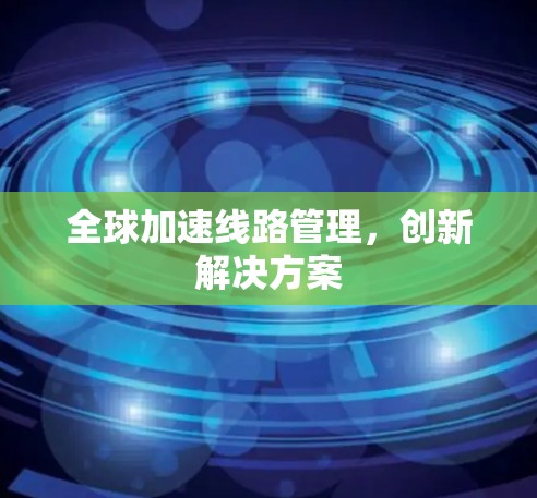 全球加速线路管理，创新解决方案