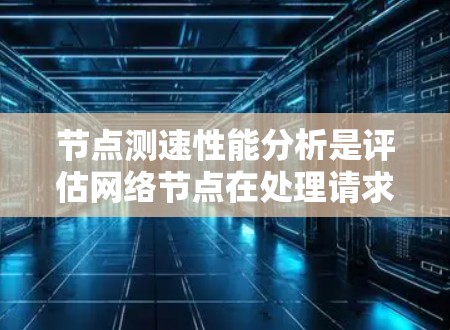 节点测速性能分析是评估网络节点在处理请求或请求处理时的网络延迟和资源消耗，帮助优化性能和改进故障排除。以下是详细的步骤和方法
