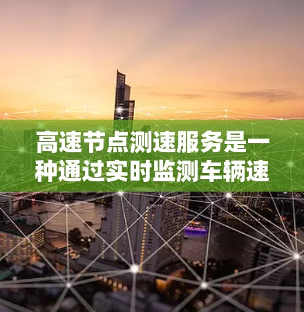 高速节点测速服务是一种通过实时监测车辆速度的交通管理工具,主要应用于交通流量大的区域,如 rush hour时期。以下是对该服务的详细分析 高速节点测速服务是一种通过实时监测车辆速度的交通管理工具,主要应用于交通流量大的区域,如 rush hour时期。以下是对该服务的详细分析