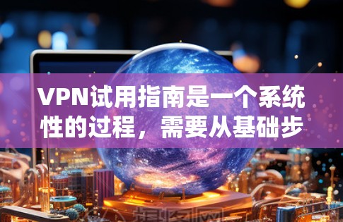 VPN试用指南是一个系统性的过程,需要从基础步骤开始逐步进行,同时注重安全和保护。以下是一个分步骤的指南,帮助你理解和实施VPN试用 VPN试用指南是一个系统性的过程,需要从基础步骤开始逐步进行,同时注重安全和保护。以下是一个分步骤的指南,帮助你理解和实施VPN试用