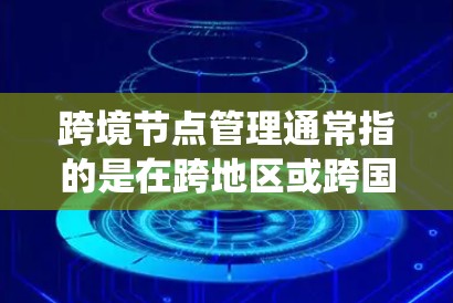 跨境节点管理通常指的是在跨地区或跨国家的系统中管理节点（Nodes，即系统中的数据或服务）的过程。这种管理方式旨在确保各个节点之间的数据、配置和操作一致性，特别是在不同地区的网络环境中