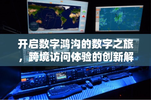 开启数字鸿沟的数字之旅，跨境访问体验的创新解决方案