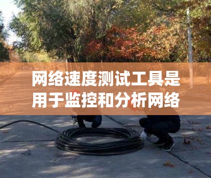 网络速度测试工具是用于监控和分析网络性能的工具，主要包括Wireshark、Nagios、Netcat、Netflow和Nagios Connect。以下是它们的详细介绍及使用方法