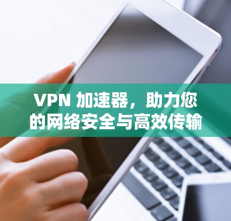 VPN 加速器，助力您的网络安全与高效传输