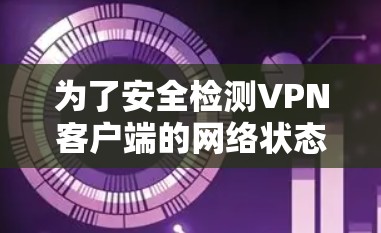 为了安全检测<strong>VPN客户端</strong>的网络状态，可以按照以下步骤操作
