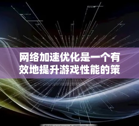 <strong>网络加速</strong>优化是一个有效地提升游戏性能的策略,涉及硬件、软件和网络层面的优化。以下是一个有条理的总结,帮助您理解并实施<strong>网络加速</strong>优化