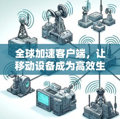 全球加速客户端,让移动设备成为高效生产力的伙伴 全球加速客户端,让移动设备成为高效生产力的伙伴