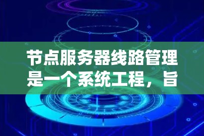 节点服务器线路管理是一个系统工程，旨在确保节点之间高效、安全地连接，同时防止网络故障。以下是详细的步骤指南