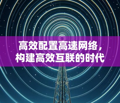 高效配置高速网络,构建高效互联的时代新范式 高效配置高速网络,构建高效互联的时代新范式