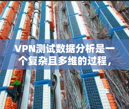 VPN测试数据分析是一个复杂且多维的过程，涉及服务器、网络、协议、设备、负载、带宽等多个因素。以下是一些关键的VPN测试数据分析方法和步骤