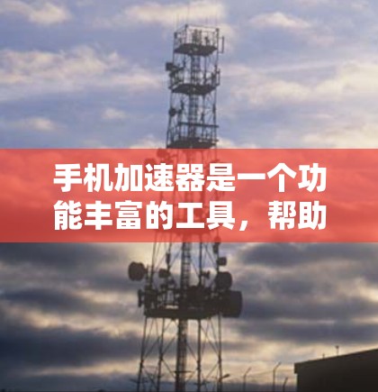 手机加速器是一个功能丰富的工具,帮助用户减少数据传输量,提高手机使用体验。以下是关于手机加速器的主要功能介绍 手机加速器是一个功能丰富的工具,帮助用户减少数据传输量,提高手机使用体验。以下是关于手机加速器的主要功能介绍