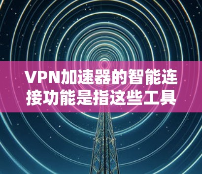 VPN加速器的智能连接功能是指这些工具能够根据用户的需求自动调整或连接到最佳的服务器，无需手动配置，从而提高使用效率和安全性。以下是智能连接功能的详细介绍