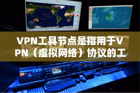 VPN工具节点是指用于VPN（虚拟网络）协议的工具，这些节点通常用于转发设备地址，管理VPN连接，以及进行安全检测等操作。以下是关于VPN工具节点的查询方法和信息