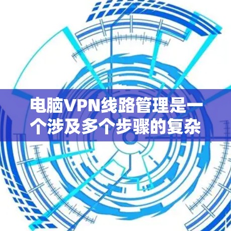 电脑VPN线路管理是一个涉及多个步骤的复杂过程，通常需要管理员具备一定的技术知识和经验。以下是针对电脑VPN线路管理的分步指南，帮助您更好地管理您的VPN网络