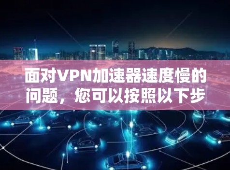 面对VPN加速器速度慢的问题,您可以按照以下步骤进行处理 面对VPN加速器速度慢的问题,您可以按照以下步骤进行处理