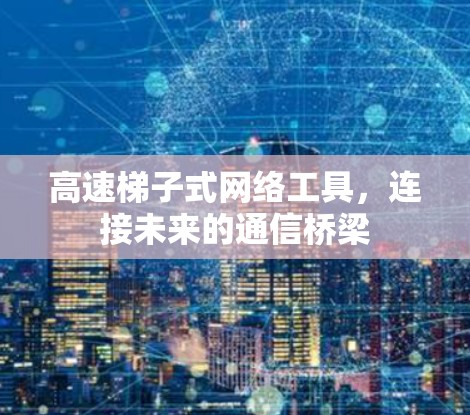 高速梯子式网络工具,连接未来的通信桥梁 高速梯子式网络工具,连接未来的通信桥梁