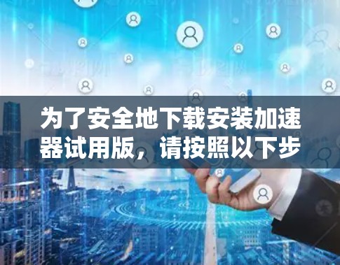 为了安全地下载安装加速器试用版，请按照以下步骤操作