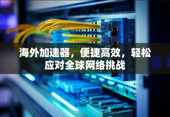 海外加速器，便捷高效，轻松应对<strong>全球网络</strong>挑战