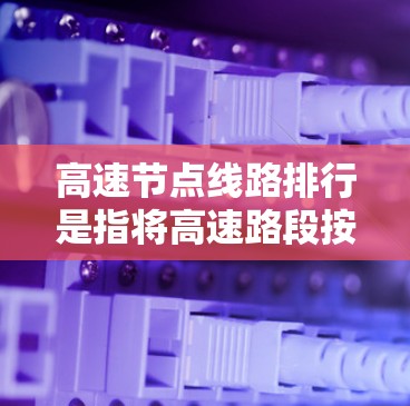高速节点线路排行是指将高速路段按照其效率、经济性、安全性等因素进行排序，以优化交通网络并提升整体交通效率。以下是对该概念的详细解析